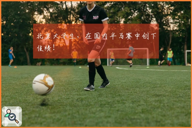 北京大学生，在国内半马赛中创下佳绩！