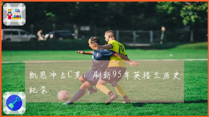 凯恩冲击C罗，刷新95年英格兰历史纪录