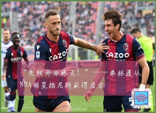 “失败并非终点！”——弗林蓬从NBA明星扬尼斯获得启示