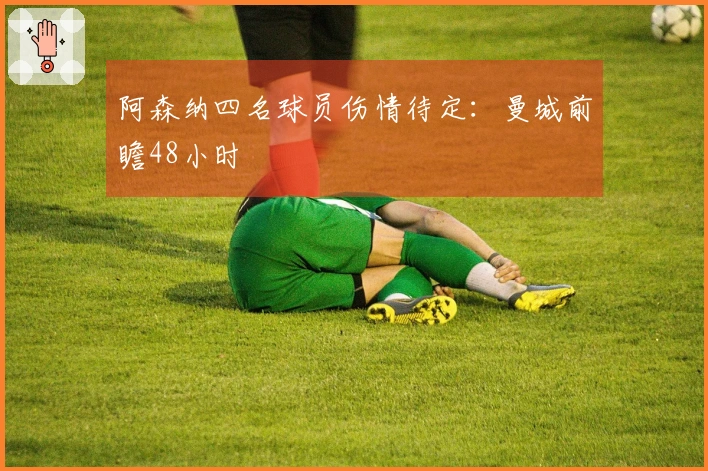 阿森纳四名球员伤情待定：曼城前瞻48小时
