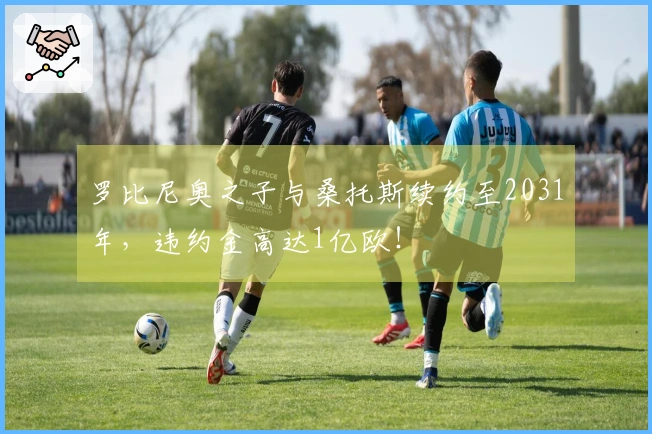 罗比尼奥之子与桑托斯续约至2031年，违约金高达1亿欧！
