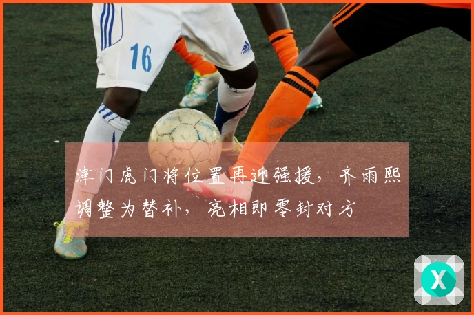 津门虎门将位置再迎强援，齐雨熙调整为替补，亮相即零封对方