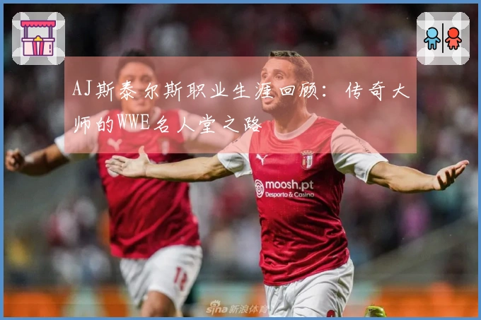AJ斯泰尔斯职业生涯回顾：传奇大师的WWE名人堂之路