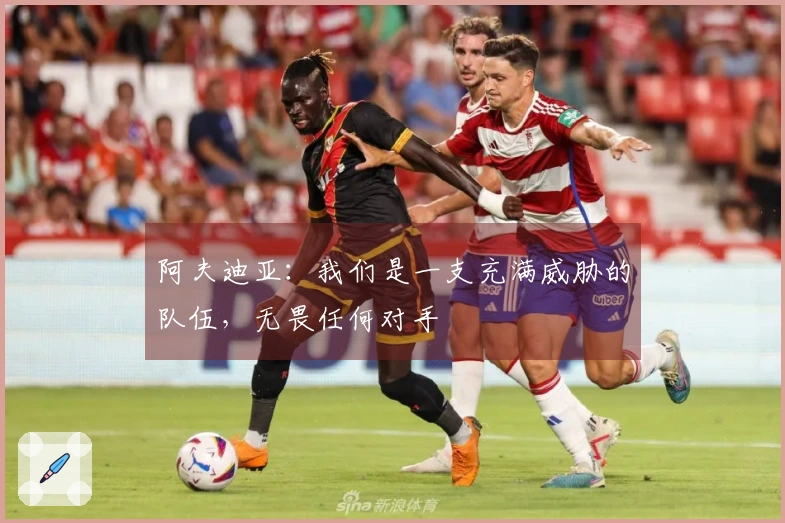 阿夫迪亚：我们是一支充满威胁的队伍，无畏任何对手