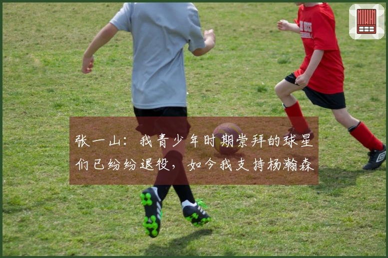 张一山：我青少年时期崇拜的球星们已纷纷退役，如今我支持杨瀚森与开拓者队