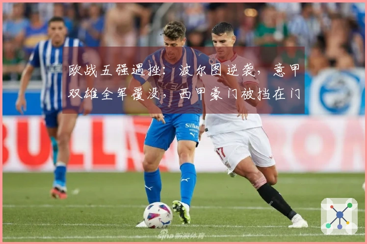 欧战五强遇挫：波尔图逆袭，意甲双雄全军覆没，西甲豪门被挡在门外
