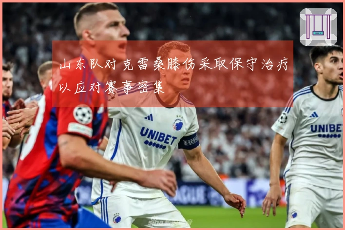 山东队对克雷桑膝伤采取保守治疗以应对赛事密集