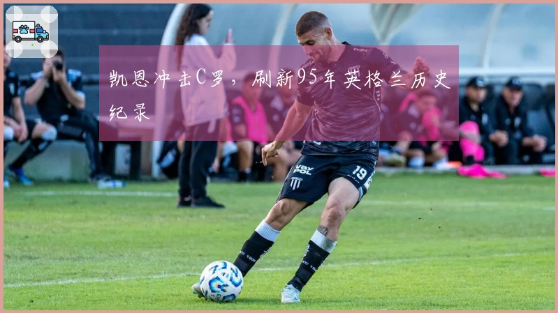 凯恩冲击C罗，刷新95年英格兰历史纪录