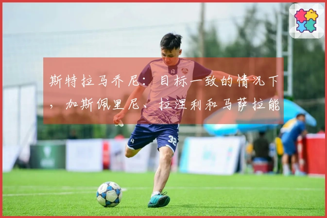 斯特拉马乔尼：目标一致的情况下，加斯佩里尼、拉涅利和马萨拉能够和谐共存