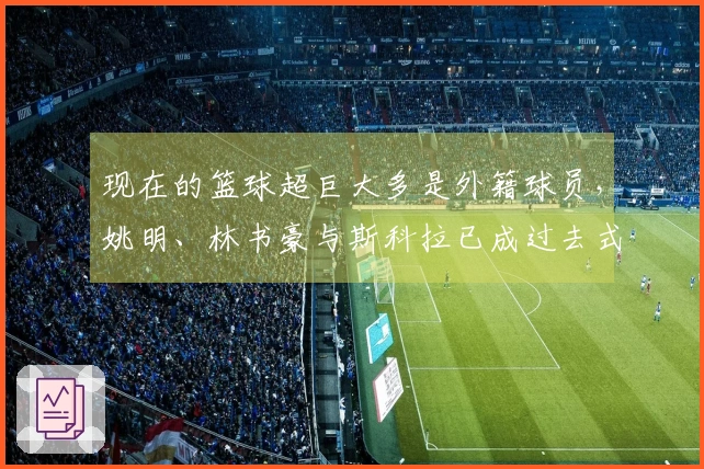 现在的篮球超巨大多是外籍球员，姚明、林书豪与斯科拉已成过去式