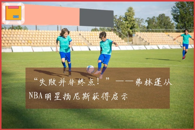 “失败并非终点！”——弗林蓬从NBA明星扬尼斯获得启示