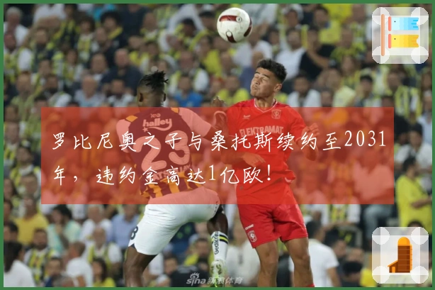 罗比尼奥之子与桑托斯续约至2031年，违约金高达1亿欧！