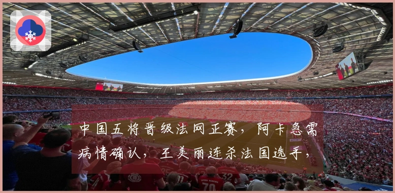 中国五将晋级法网正赛，阿卡急需病情确认，王美丽连杀法国选手，张帅成功过关