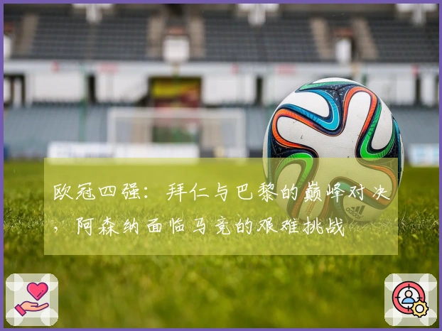 欧冠四强：拜仁与巴黎的巅峰对决，阿森纳面临马竞的艰难挑战