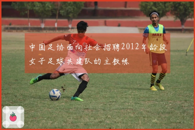 中国足协面向社会招聘2012年龄段女子足球共建队的主教练
