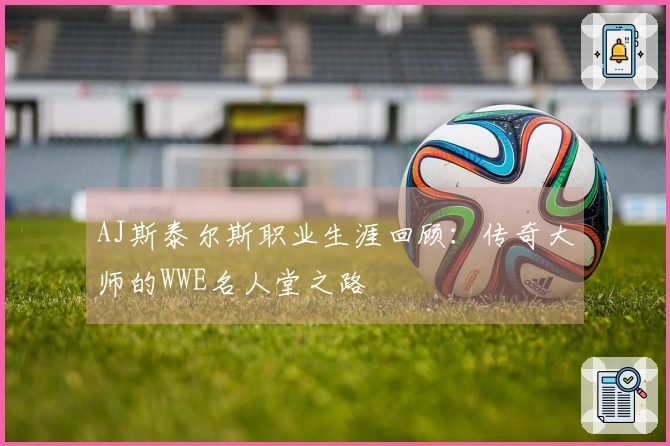 AJ斯泰尔斯职业生涯回顾：传奇大师的WWE名人堂之路