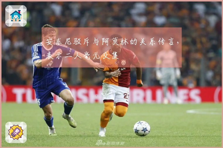 安东尼驳斥与阿莫林的关系传言，表示二人毫无交集