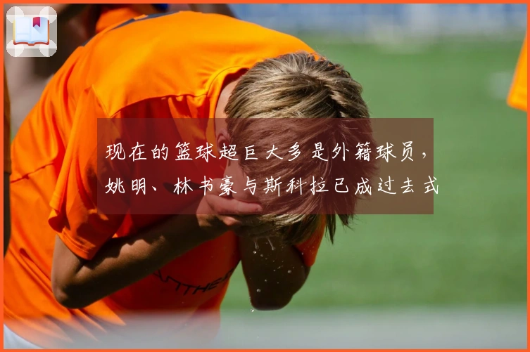 现在的篮球超巨大多是外籍球员，姚明、林书豪与斯科拉已成过去式