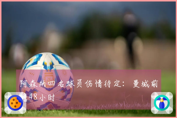 阿森纳四名球员伤情待定：曼城前瞻48小时